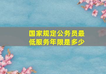 国家规定公务员最低服务年限是多少