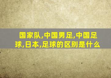 国家队,中国男足,中国足球,日本,足球的区别是什么