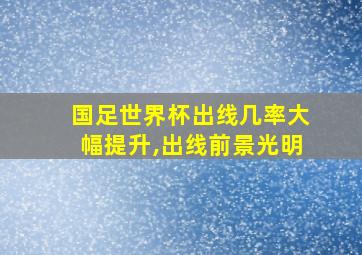 国足世界杯出线几率大幅提升,出线前景光明