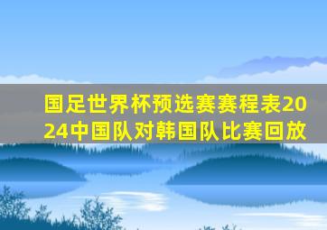 国足世界杯预选赛赛程表2024中国队对韩国队比赛回放