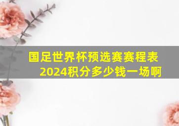 国足世界杯预选赛赛程表2024积分多少钱一场啊