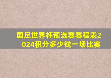 国足世界杯预选赛赛程表2024积分多少钱一场比赛