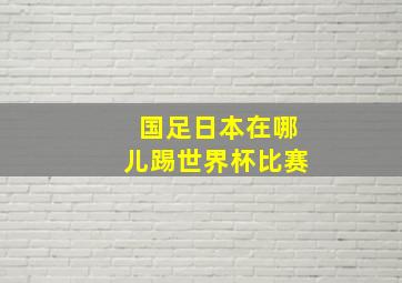 国足日本在哪儿踢世界杯比赛