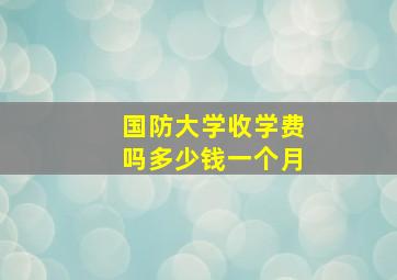 国防大学收学费吗多少钱一个月