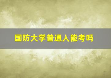 国防大学普通人能考吗