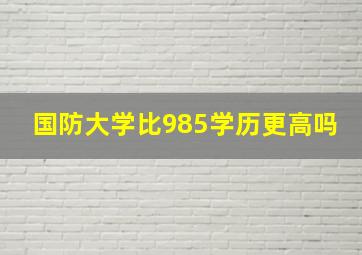 国防大学比985学历更高吗