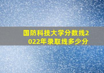 国防科技大学分数线2022年录取线多少分