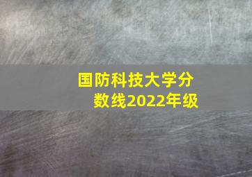 国防科技大学分数线2022年级