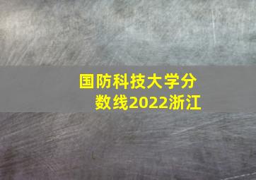 国防科技大学分数线2022浙江