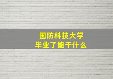 国防科技大学毕业了能干什么