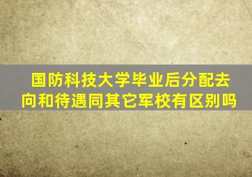 国防科技大学毕业后分配去向和待遇同其它军校有区别吗