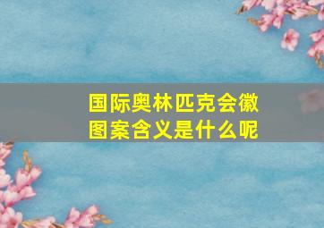 国际奥林匹克会徽图案含义是什么呢