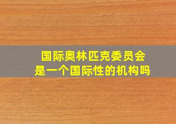 国际奥林匹克委员会是一个国际性的机构吗