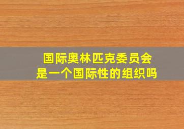 国际奥林匹克委员会是一个国际性的组织吗