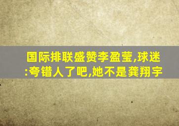 国际排联盛赞李盈莹,球迷:夸错人了吧,她不是龚翔宇