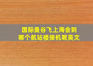 国际曼谷飞上海会到哪个航站楼接机呢英文