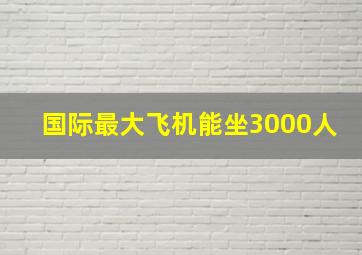 国际最大飞机能坐3000人