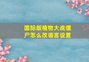 国际版植物大战僵尸怎么改语言设置