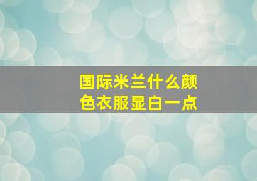 国际米兰什么颜色衣服显白一点