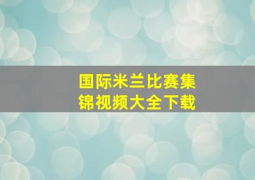 国际米兰比赛集锦视频大全下载