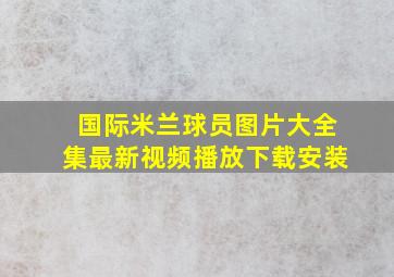 国际米兰球员图片大全集最新视频播放下载安装