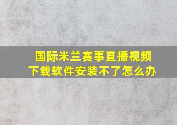 国际米兰赛事直播视频下载软件安装不了怎么办