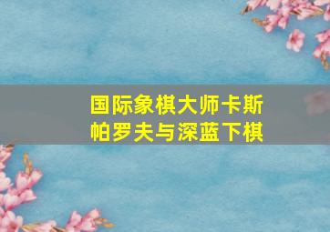 国际象棋大师卡斯帕罗夫与深蓝下棋