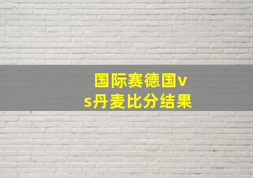 国际赛德国vs丹麦比分结果