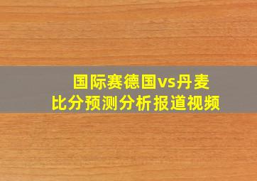 国际赛德国vs丹麦比分预测分析报道视频