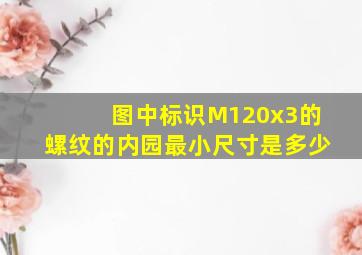 图中标识M120x3的螺纹的内园最小尺寸是多少