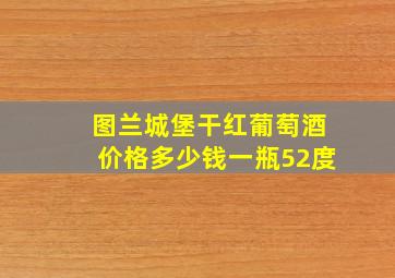 图兰城堡干红葡萄酒价格多少钱一瓶52度