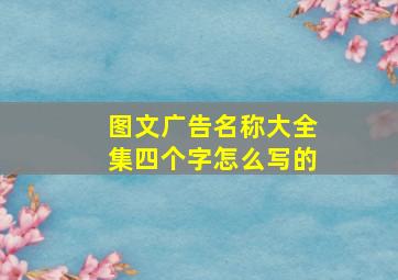 图文广告名称大全集四个字怎么写的