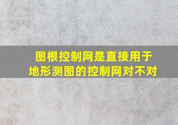 图根控制网是直接用于地形测图的控制网对不对