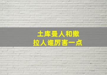 土库曼人和撒拉人谁厉害一点