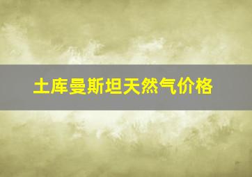 土库曼斯坦天然气价格