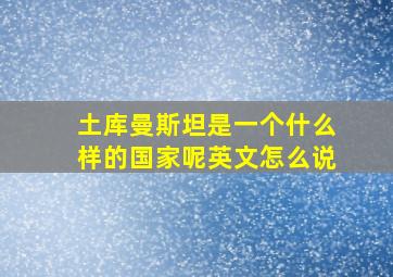 土库曼斯坦是一个什么样的国家呢英文怎么说