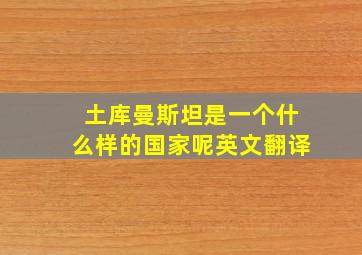 土库曼斯坦是一个什么样的国家呢英文翻译