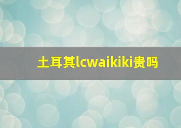 土耳其lcwaikiki贵吗