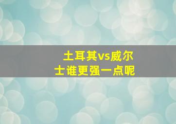 土耳其vs威尔士谁更强一点呢