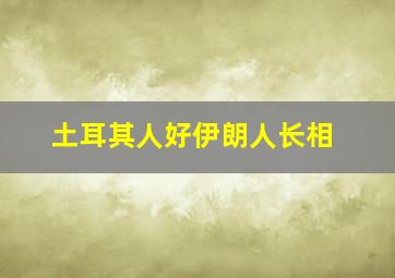 土耳其人好伊朗人长相