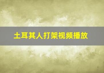 土耳其人打架视频播放