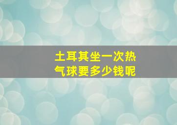 土耳其坐一次热气球要多少钱呢