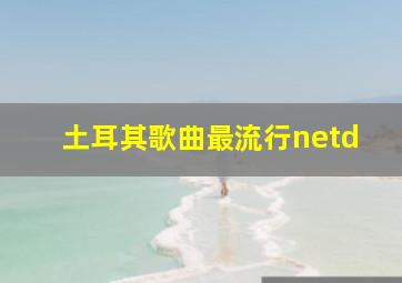 土耳其歌曲最流行netd