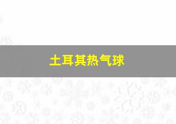 土耳其热气球