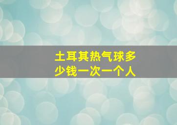 土耳其热气球多少钱一次一个人