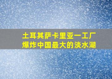 土耳其萨卡里亚一工厂爆炸中国最大的淡水湖