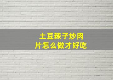 土豆辣子炒肉片怎么做才好吃