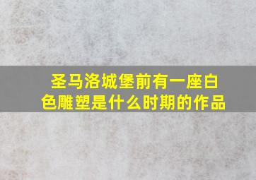 圣马洛城堡前有一座白色雕塑是什么时期的作品