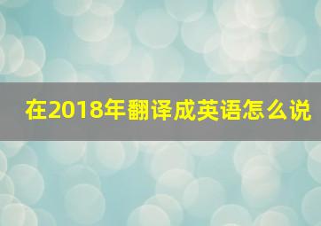 在2018年翻译成英语怎么说