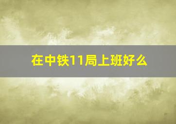 在中铁11局上班好么